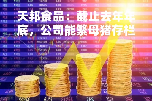 天邦食品：截止去年年底，公司能繁母猪存栏数35.21万头，育肥猪存栏约228.82万头，育肥完全成本约18.44元/公斤