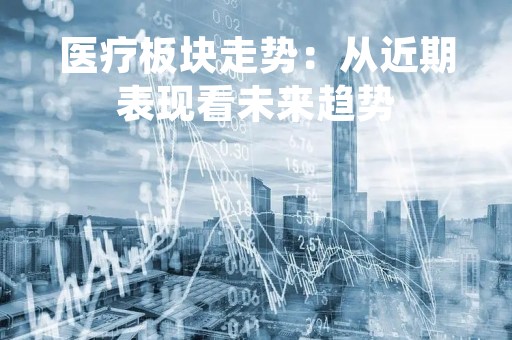 医疗板块走势：从近期表现看未来趋势
