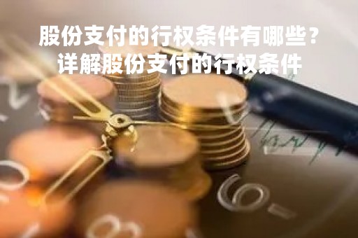 股份支付的行权条件有哪些？详解股份支付的行权条件