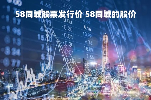 58同城股票发行价 58同城的股价