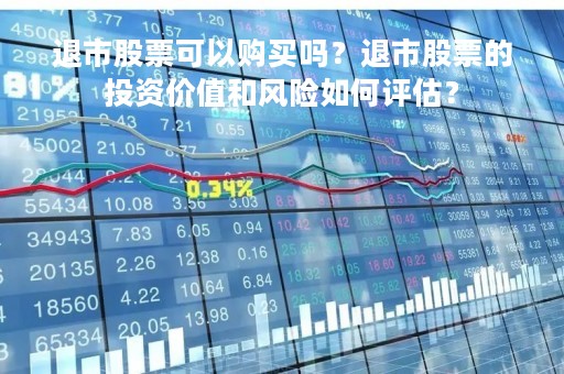 退市股票可以购买吗？退市股票的投资价值和风险如何评估？