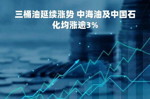 三桶油延续涨势 中海油及中国石化均涨逾3%