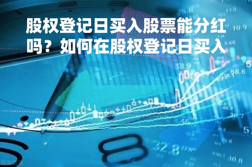 股权登记日买入股票能分红吗？如何在股权登记日买入股票获得分红？