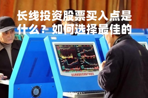 长线投资股票买入点是什么？如何选择最佳的进场时机？