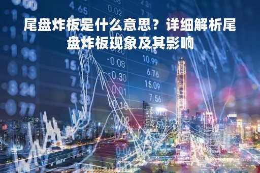 尾盘炸板是什么意思？详细解析尾盘炸板现象及其影响