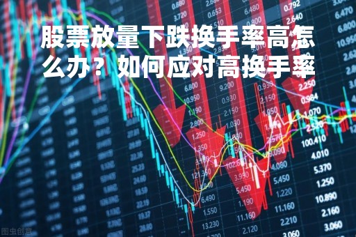 股票放量下跌换手率高怎么办？如何应对高换手率的股票交易？