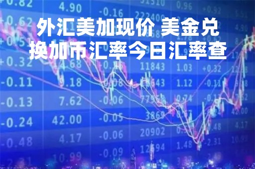 外汇美加现价 美金兑换加币汇率今日汇率查询 外汇美加现价 美金兑换加币汇率今日汇率查询