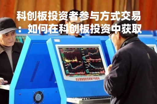 科创板投资者参与方式交易:如何在科创板投资中获取更多收益? 科创板投资者参与方式交易:如何在科创板投资中获取更多收益?