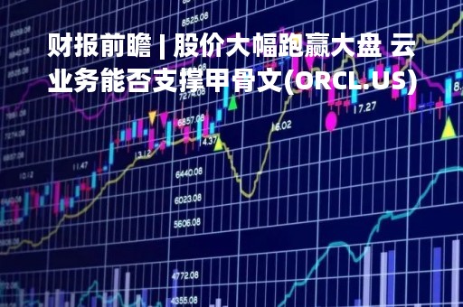财报前瞻 | 股价大幅跑赢大盘 云业务能否支撑甲骨文(ORCL.US)继续上涨？