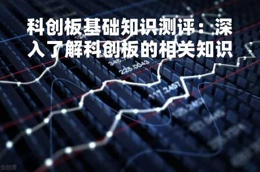 科创板基础知识测评：深入了解科创板的相关知识