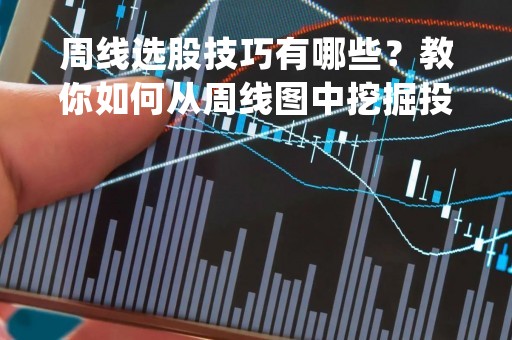 周线选股技巧有哪些？教你如何从周线图中挖掘投资机会
