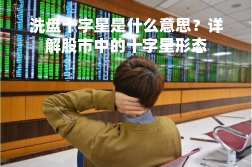 洗盘十字星是什么意思？详解股市中的十字星形态