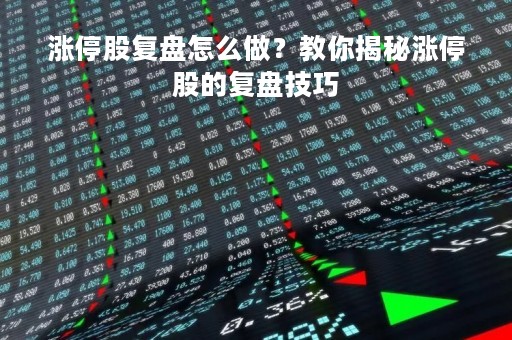 涨停股复盘怎么做？教你揭秘涨停股的复盘技巧