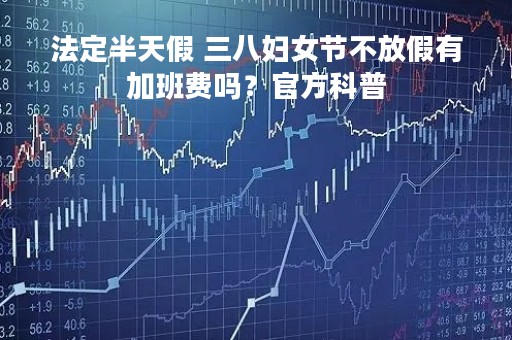 法定半天假 三八妇女节不放假有加班费吗？官方科普