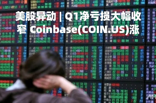 美股异动 | Q1净亏损大幅收窄 Coinbase(COIN.US)涨超13%