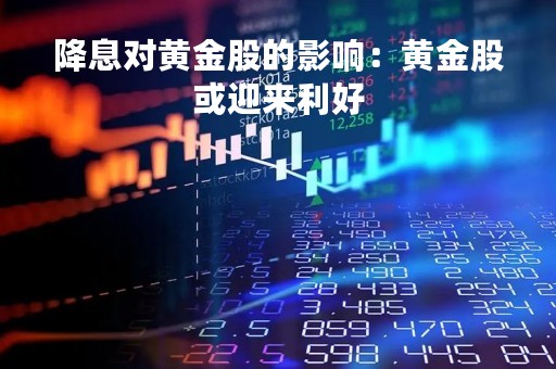 降息对黄金股的影响：黄金股或迎来利好