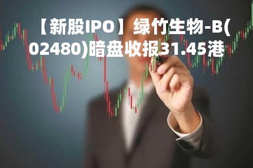 【新股IPO】绿竹生物-B(02480)暗盘收报31.45港元 较招股价低4.116%