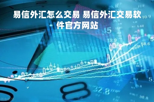 易信外汇怎么交易 易信外汇交易软件官方网站