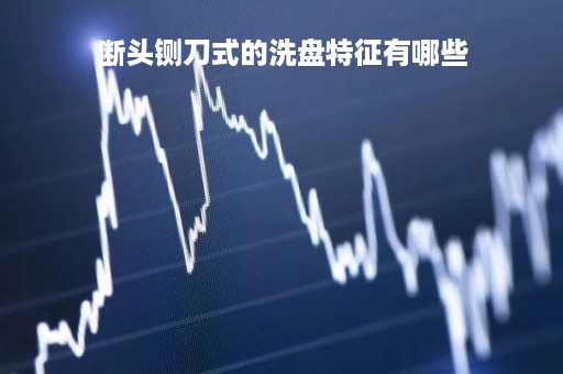 断头铡刀式的洗盘特征有哪些
