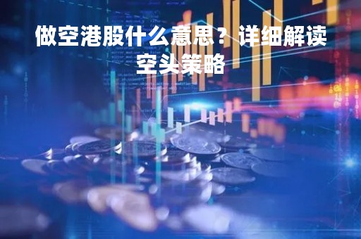 做空港股什么意思？详细解读空头策略