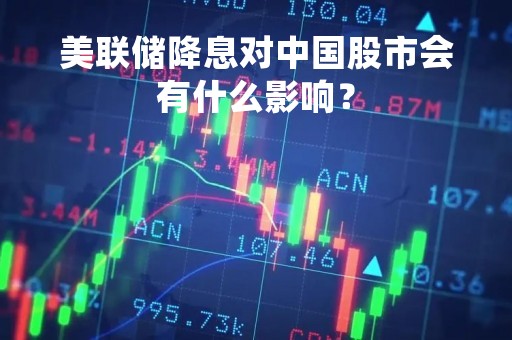 美联储降息对中国股市会有什么影响？