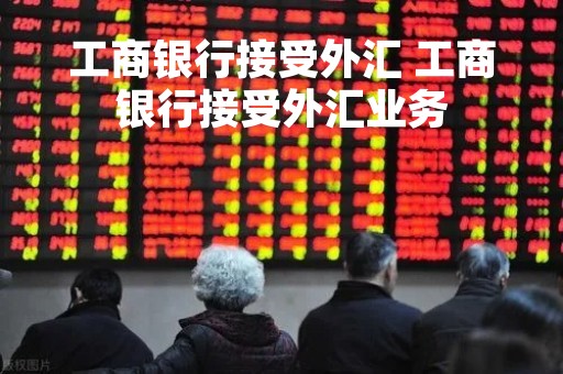 工商银行接受外汇 工商银行接受外汇业务
