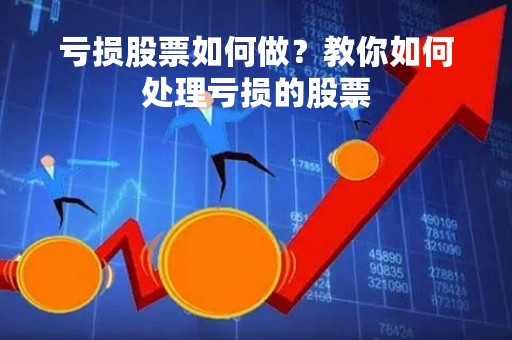 亏损股票如何做？教你如何处理亏损的股票