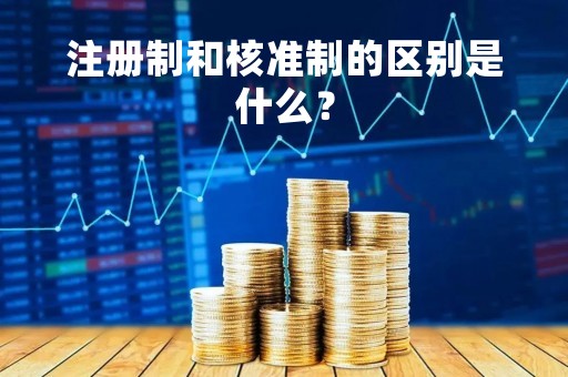 注册制和核准制的区别是什么？