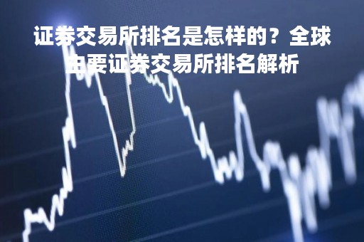 证券交易所排名是怎样的？全球主要证券交易所排名解析