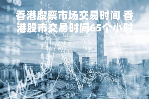 香港股票市场交易时间 香港股市交易时间65个小时