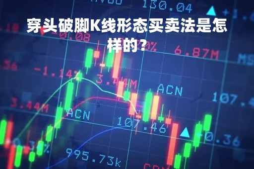 穿头破脚K线形态买卖法是怎样的？