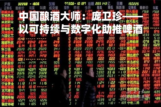 中国酿酒大师：庞卫珍——以可持续与数字化助推啤酒产业发展