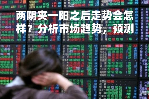 两阴夹一阳之后走势会怎样？分析市场趋势，预测未来走势