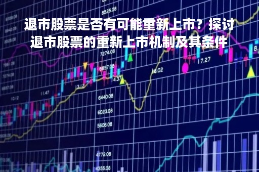退市股票是否有可能重新上市？探讨退市股票的重新上市机制及其条件