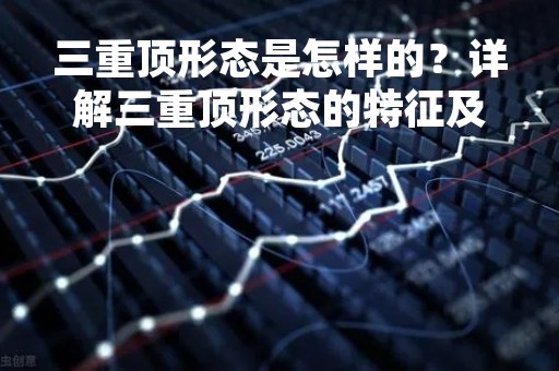 三重顶形态是怎样的？详解三重顶形态的特征及应用