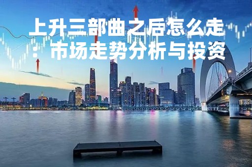 上升三部曲之后怎么走：市场走势分析与投资建议