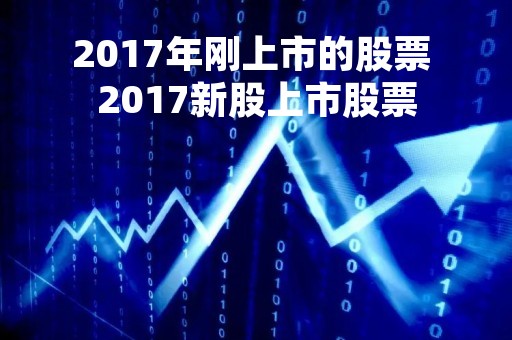 2017年刚上市的股票 2017新股上市股票