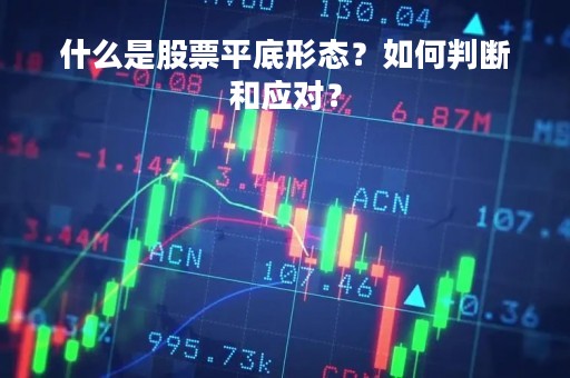 什么是股票平底形态？如何判断和应对？