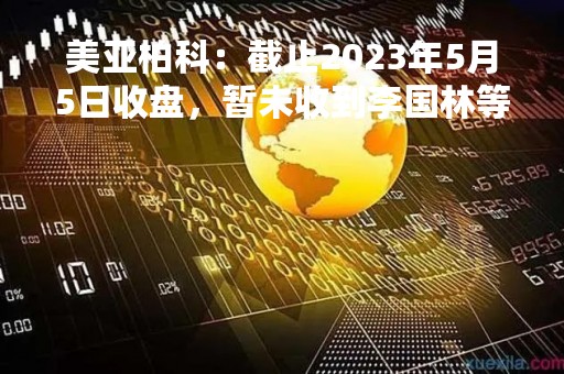 美亚柏科：截止2023年5月5日收盘，暂未收到李国林等股东的股份减持进展告知书