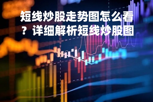 短线炒股走势图怎么看？详细解析短线炒股图表分析技巧