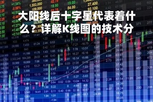 大阳线后十字星代表着什么？详解K线图的技术分析