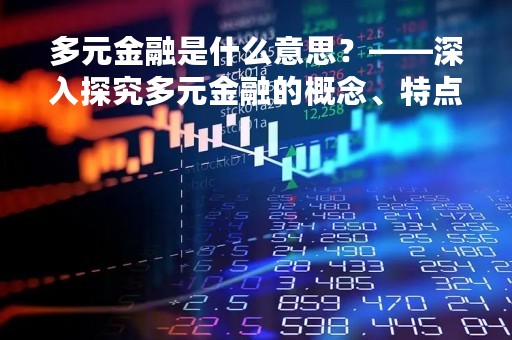 多元金融是什么意思？——深入探究多元金融的概念、特点及其在当今金融市场中的应用