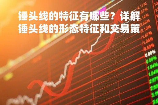 锤头线的特征有哪些？详解锤头线的形态特征和交易策略