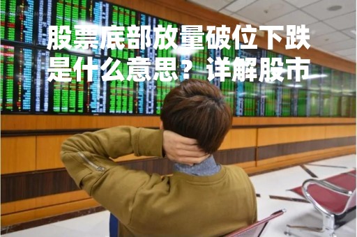 股票底部放量破位下跌是什么意思？详解股市底部放量及破位下跌现象