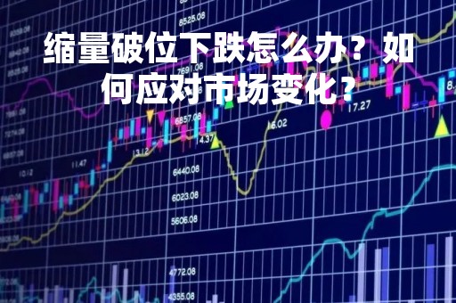 缩量破位下跌怎么办？如何应对市场变化？