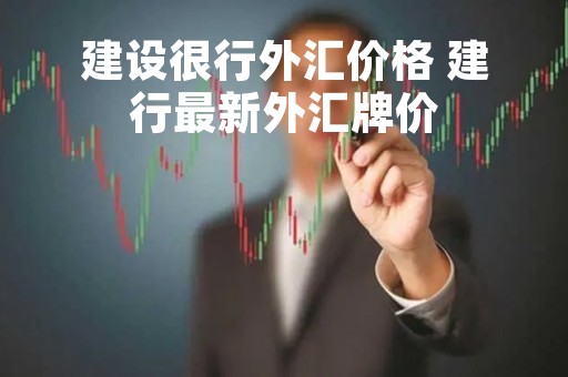 建设很行外汇价格 建行最新外汇牌价