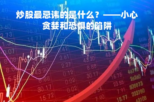 炒股最忌讳的是什么？——小心贪婪和恐惧的陷阱