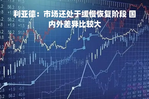利亚德：市场还处于缓慢恢复阶段 国内外差异比较大