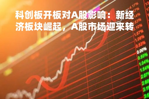 科创板开板对A股影响：新经济板块崛起，A股市场迎来转型升级