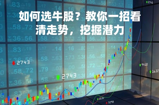如何选牛股？教你一招看清走势，挖掘潜力